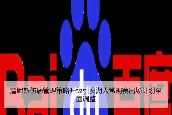 詹姆斯伤病管理策略升级引发湖人常规赛出场计划全面调整