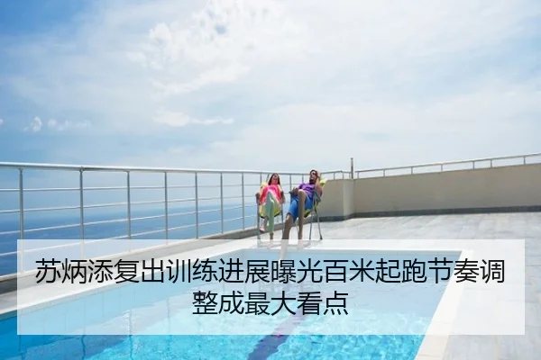 苏炳添复出训练进展曝光百米起跑节奏调整成最大看点