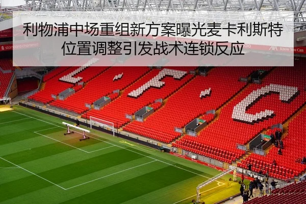 利物浦中场重组新方案曝光麦卡利斯特位置调整引发战术连锁反应