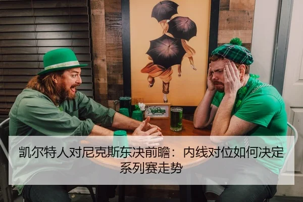 凯尔特人对尼克斯东决前瞻：内线对位如何决定系列赛走势